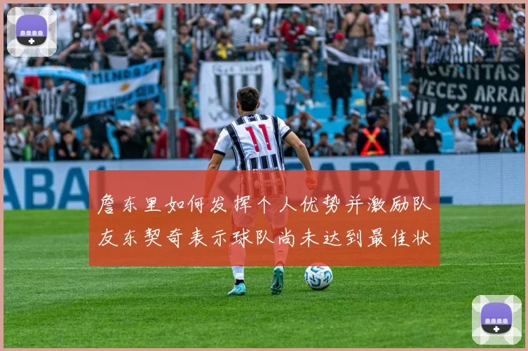 詹东里如何发挥个人优势并激励队友东契奇表示球队尚未达到最佳状态
