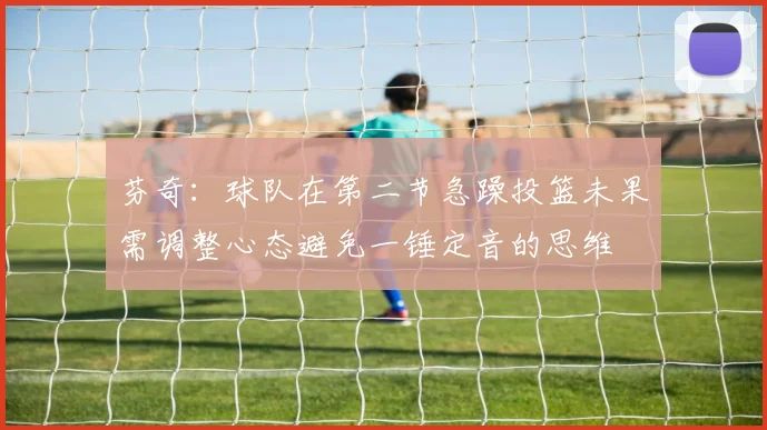 芬奇：球队在第二节急躁投篮未果需调整心态避免一锤定音的思维