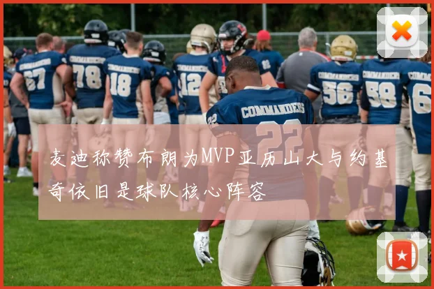 麦迪称赞布朗为MVP亚历山大与约基奇依旧是球队核心阵容
