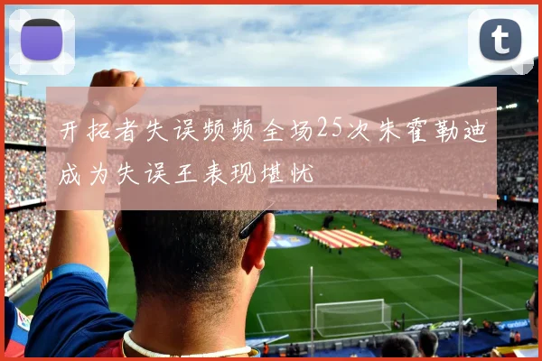 开拓者失误频频全场25次朱霍勒迪成为失误王表现堪忧