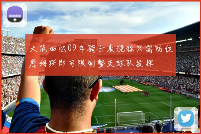 大范回忆09年骑士表现称只需防住詹姆斯即可限制整支球队发挥