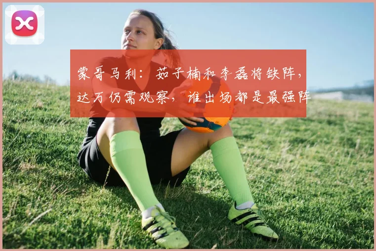 蒙哥马利：茹子楠和李磊将缺阵，达万仍需观察，谁出场都是最强阵
