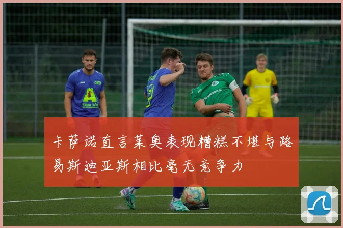 卡萨诺直言莱奥表现糟糕不堪与路易斯迪亚斯相比毫无竞争力