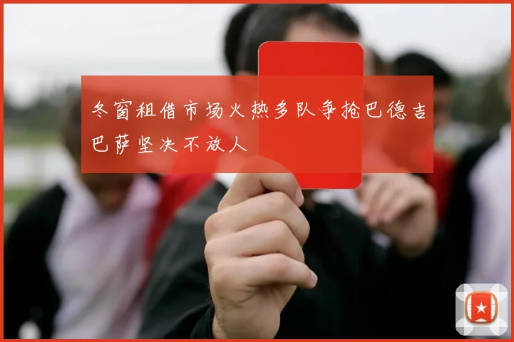 冬窗租借市场火热多队争抢巴德吉巴萨坚决不放人