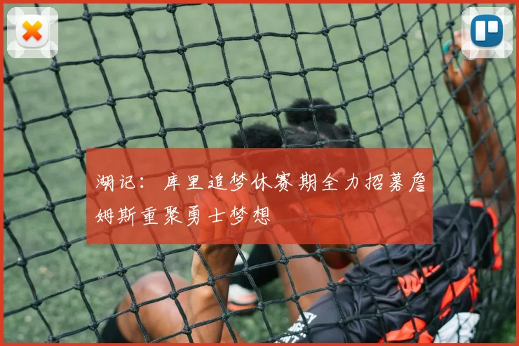 湖记：库里追梦休赛期全力招募詹姆斯重聚勇士梦想