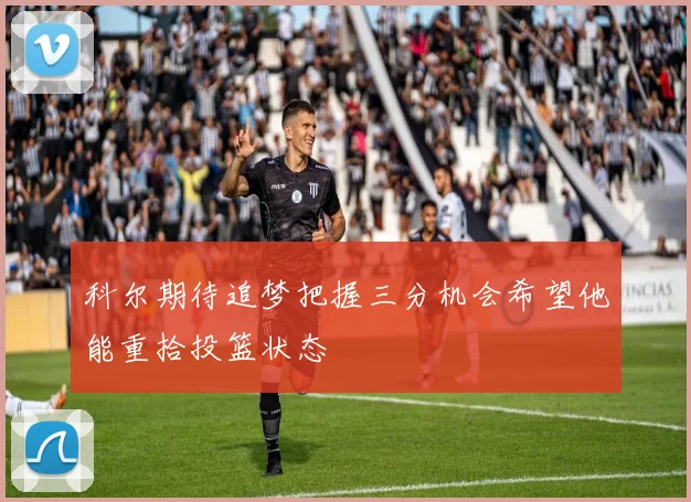 科尔期待追梦把握三分机会希望他能重拾投篮状态