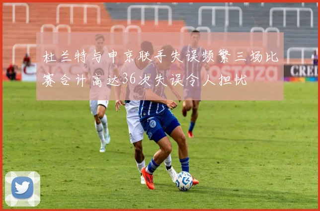 杜兰特与申京联手失误频繁三场比赛合计高达36次失误令人担忧