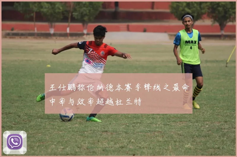 王仕鹏称伦纳德本赛季锋线之最命中率与效率超越杜兰特